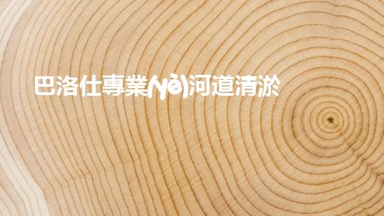 巴洛仕專業(yè)河道清淤設(shè)備租賃，高效環(huán)保首選！